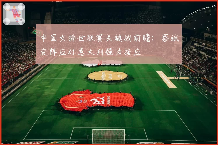 中国女排世联赛关键战前瞻：蔡斌变阵应对意大利强力接应