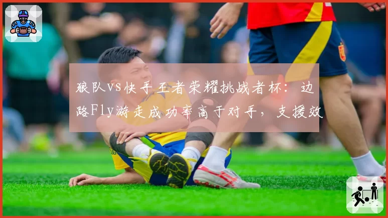 狼队vs快手王者荣耀挑战者杯:边路Fly游走成功率高于对手,支援效率关键