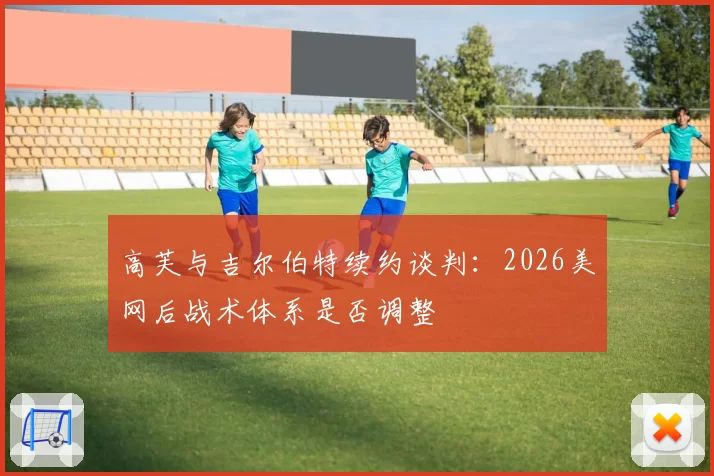 高芙与吉尔伯特续约谈判：2026美网后战术体系是否调整