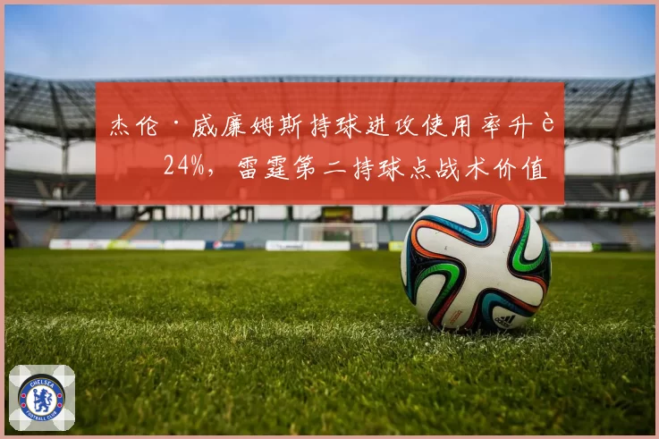 杰伦·威廉姆斯持球进攻使用率升至24%，雷霆第二持球点战术价值