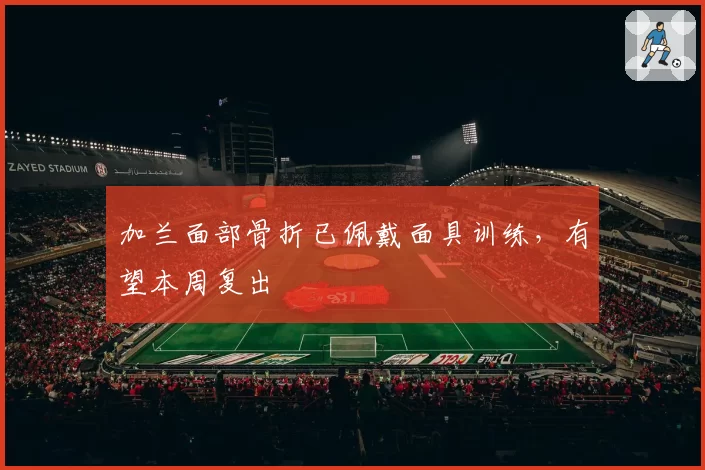 加兰面部骨折已佩戴面具训练,有望本周复出