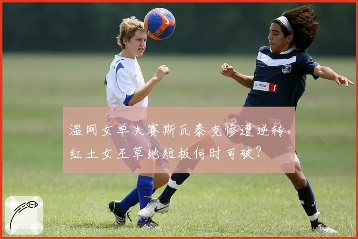 温网女单决赛斯瓦泰克惨遭逆转,红土女王草地短板何时可破?