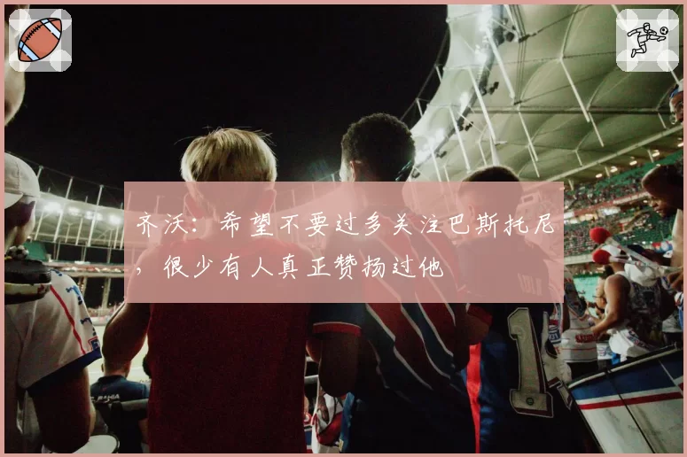 齐沃：希望不要过多关注巴斯托尼，很少有人真正赞扬过他