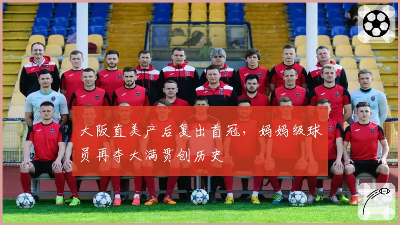 大阪直美产后复出首冠,妈妈级球员再夺大满贯创历史