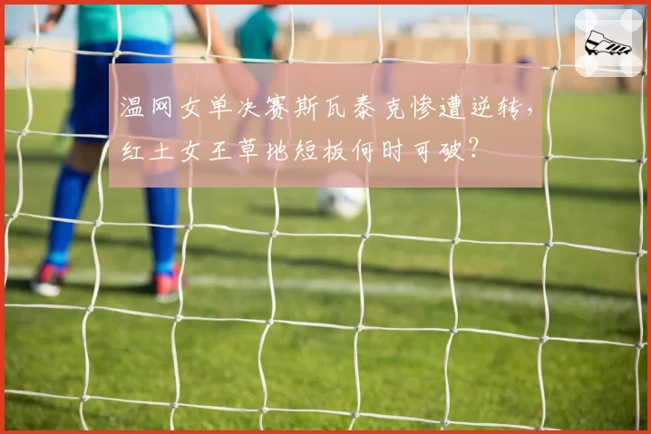 温网女单决赛斯瓦泰克惨遭逆转,红土女王草地短板何时可破?