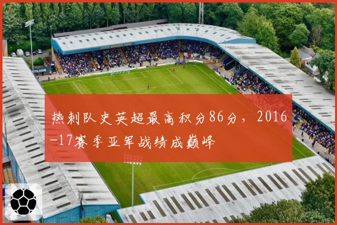 热刺队史英超最高积分86分,2016-17赛季亚军战绩成巅峰