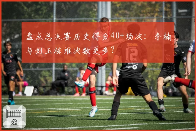 盘点总决赛历史得分40+场次:李楠与刘玉栋谁次数更多?