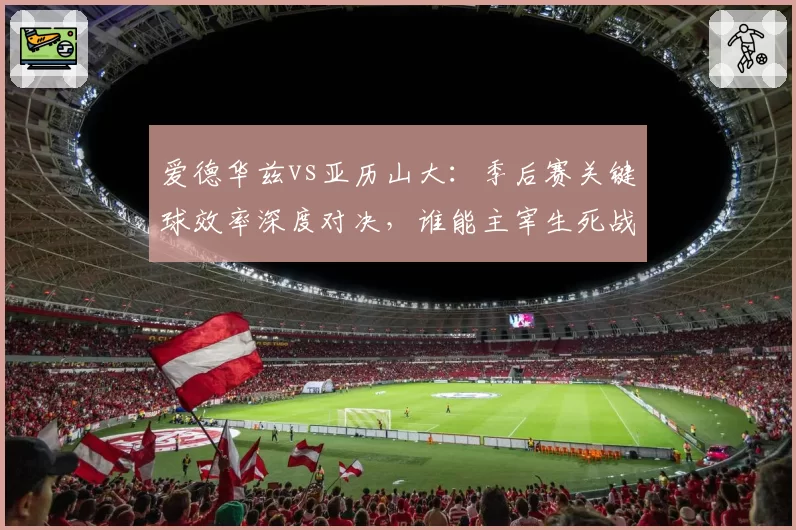 爱德华兹vs亚历山大：季后赛关键球效率深度对决，谁能主宰生死战？