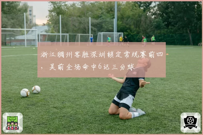 浙江稠州客胜深圳锁定常规赛前四，吴前全场命中6记三分球