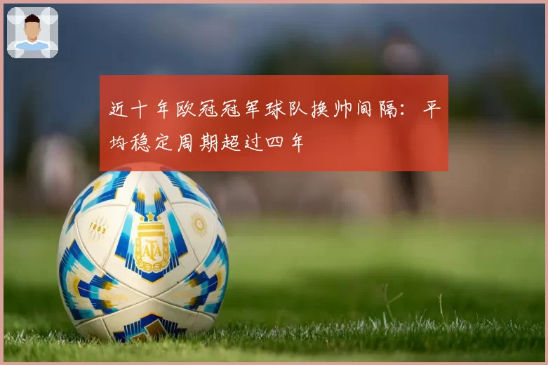 近十年欧冠冠军球队换帅间隔：平均稳定周期超过四年