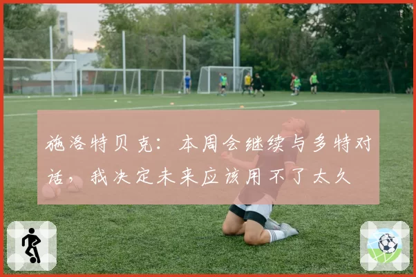 施洛特贝克:本周会继续与多特对话,我决定未来应该用不了太久