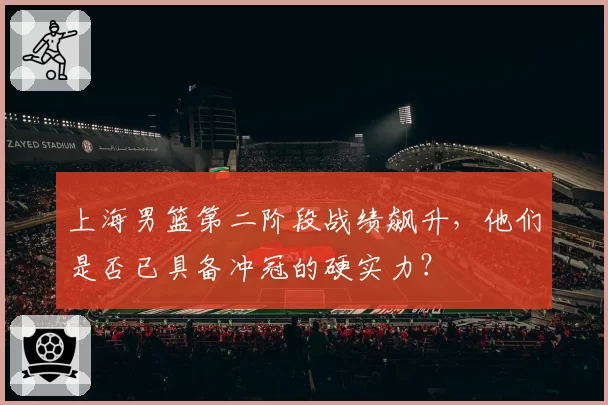 上海男篮第二阶段战绩飙升，他们是否已具备冲冠的硬实力？