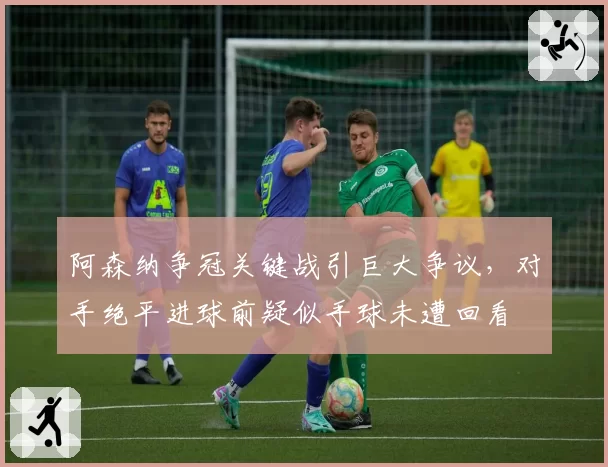 阿森纳争冠关键战引巨大争议,对手绝平进球前疑似手球未遭回看