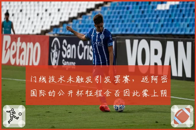 门线技术未触发引发罢赛，迈阿密国际的公开杯征程会否因此蒙上阴影？