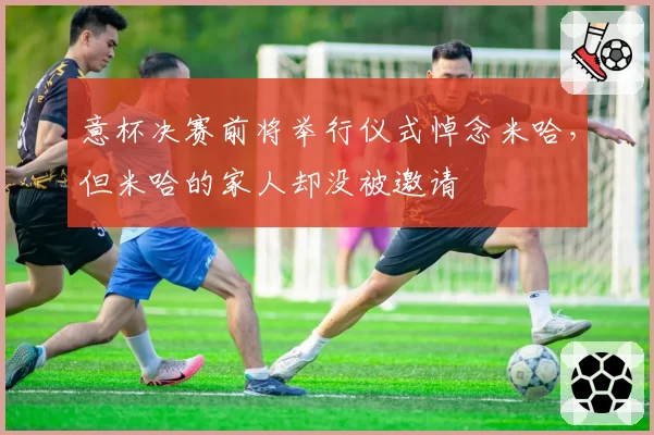 意杯决赛前将举行仪式悼念米哈，但米哈的家人却没被邀请