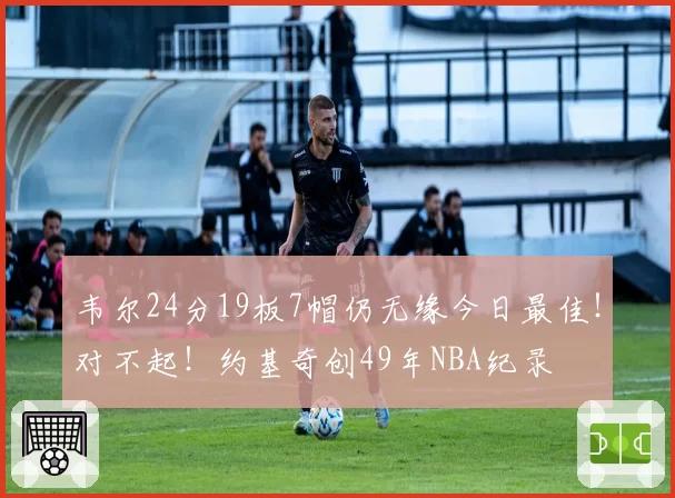 韦尔24分19板7帽仍无缘今日最佳!对不起!约基奇创49年NBA纪录