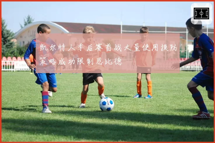 凯尔特人季后赛首战大量使用换防策略成功限制恩比德