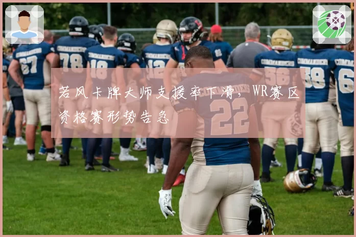 若风卡牌大师支援率下滑，WR赛区资格赛形势告急
