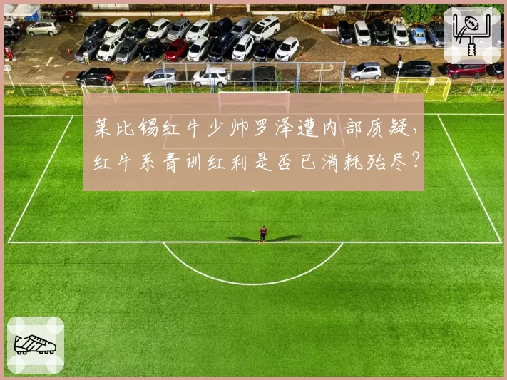 莱比锡红牛少帅罗泽遭内部质疑,红牛系青训红利是否已消耗殆尽?