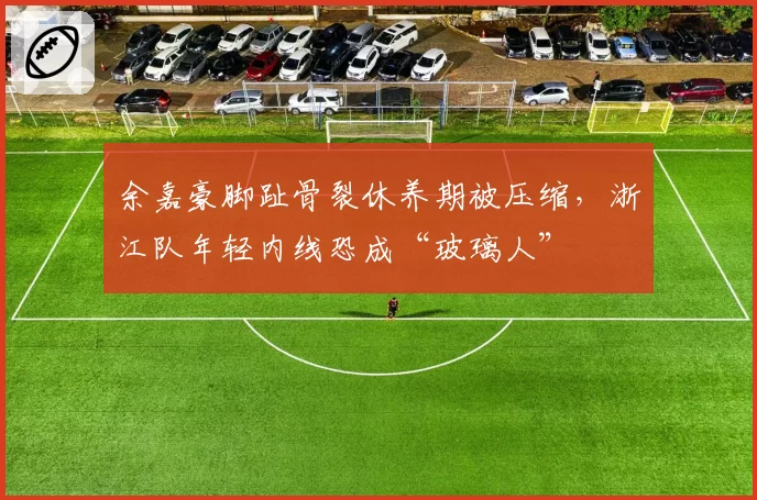 余嘉豪脚趾骨裂休养期被压缩，浙江队年轻内线恐成“玻璃人”