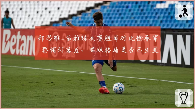 郑思维_黄雅琼决赛胜率对比徐承宰_蔡侑玎落后，混双格局是否已生变？